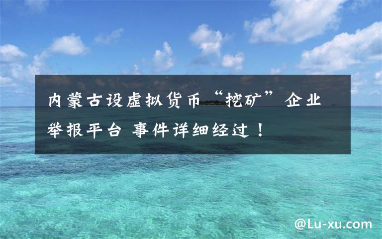内蒙古设虚拟货币“挖矿”企业举报平台 事件详细经过!