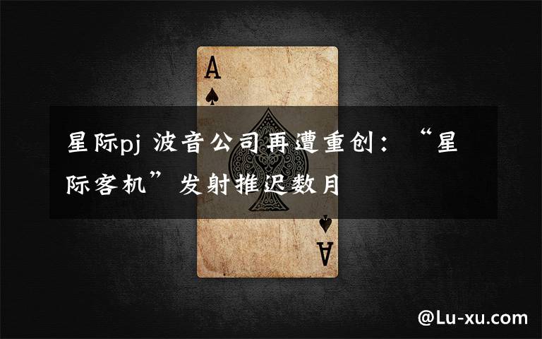 星际pj 波音公司再遭重创：“星际客机”发射推迟数月