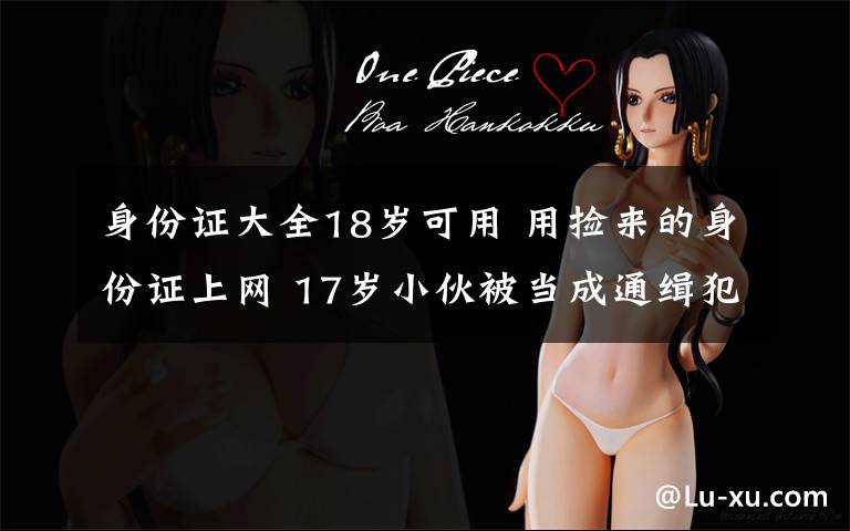 身份证大全18岁可用 用捡来的身份证上网 17岁小伙被当成通缉犯抓了