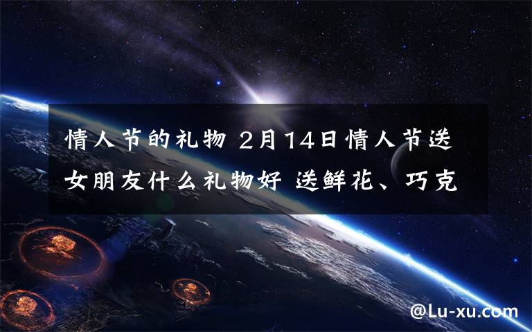 情人节的礼物 2月14日情人节送女朋友什么礼物好 送鲜花、巧克力最浪漫