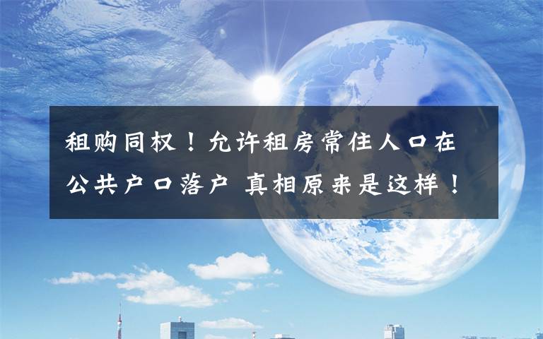 租购同权!允许租房常住人口在公共户口落户 真相原来是这样!
