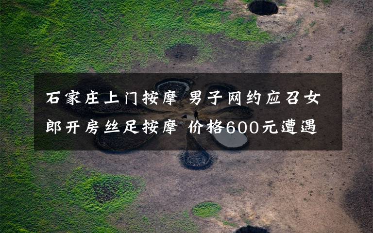石家庄上门按摩 男子网约应召女郎开房丝足按摩 价格600元遭遇仙人跳