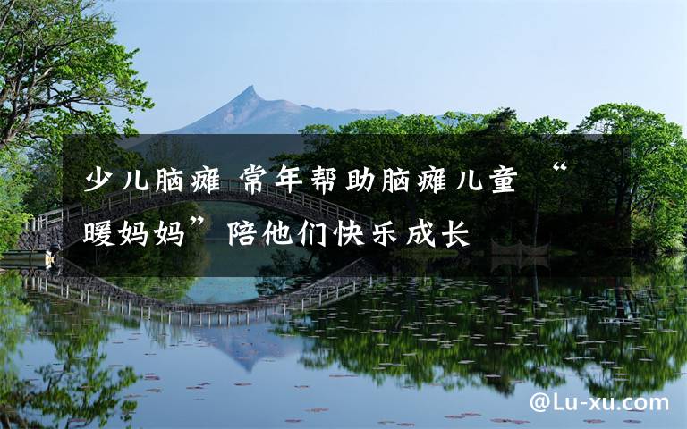 少儿脑瘫 常年帮助脑瘫儿童 “暖妈妈”陪他们快乐成长