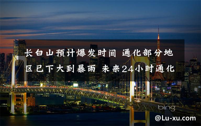 长白山预计爆发时间 通化部分地区已下大到暴雨 未来24小时通化白山延边南部长白山有大到暴雨