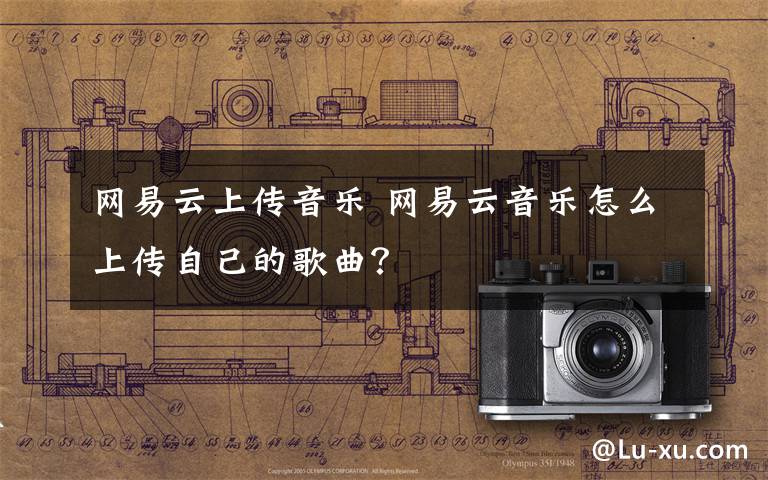 网易云上传音乐 网易云音乐怎么上传自己的歌曲?