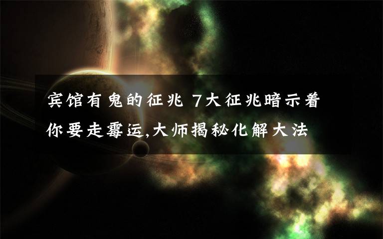 宾馆有鬼的征兆 7大征兆暗示着你要走霉运,大师揭秘化解大法