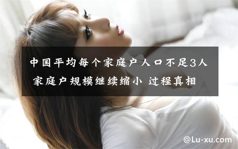 中国平均每个家庭户人口不足3人 家庭户规模继续缩小 过程真相详细揭秘！