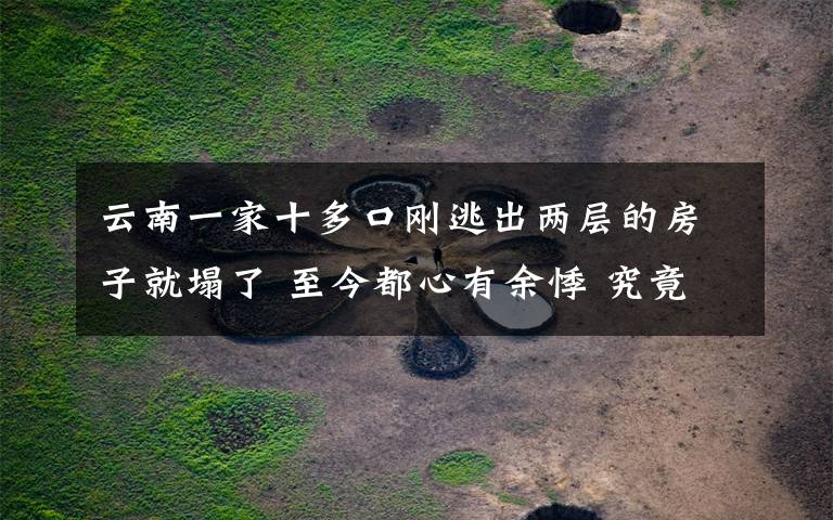 云南一家十多口刚逃出两层的房子就塌了 至今都心有余悸 究竟发生了什么?