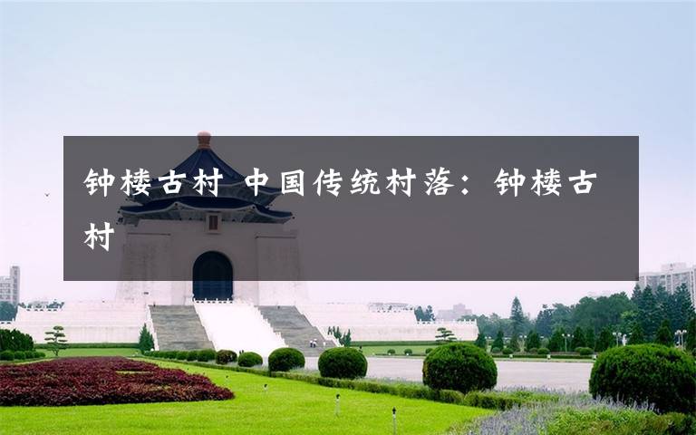 钟楼古村 中国传统村落：钟楼古村