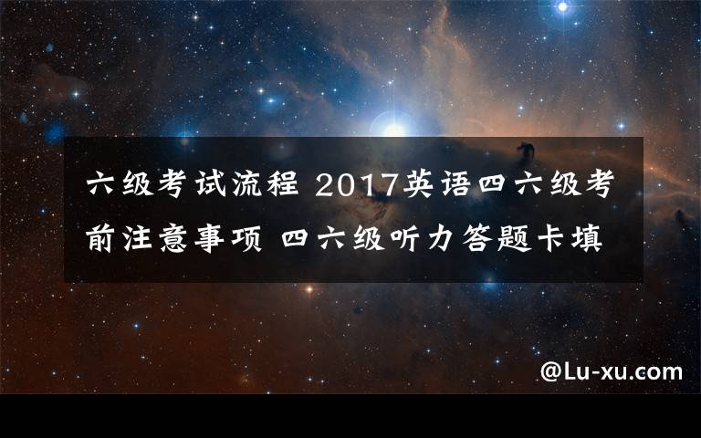 六级考试流程 2017英语四六级考前注意事项 四六级听力答题卡填涂时间及考试流程