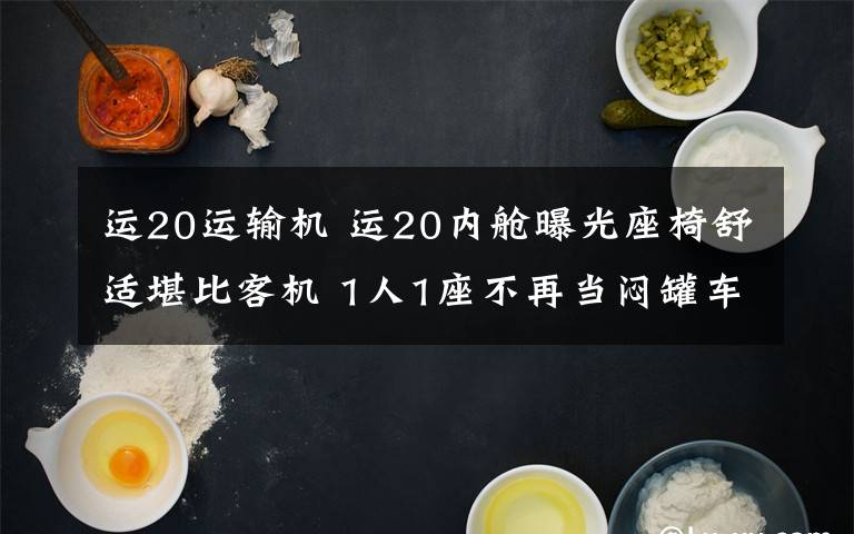 运20运输机 运20内舱曝光座椅舒适堪比客机 1人1座不再当闷罐车