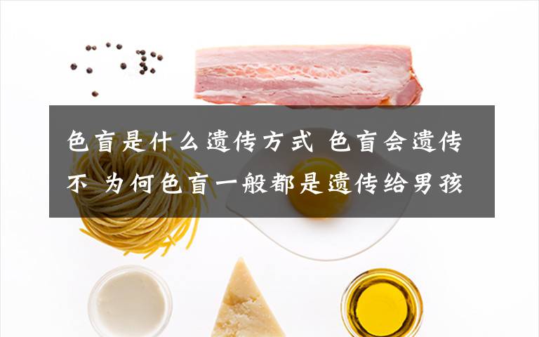 色盲是什么遗传方式 色盲会遗传不 为何色盲一般都是遗传给男孩