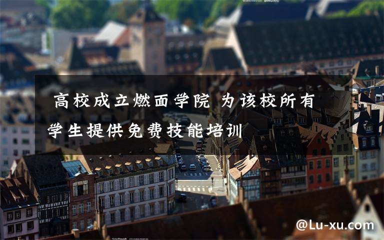 高校成立燃面学院 为该校所有学生提供免费技能培训