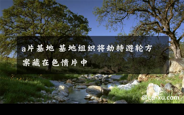 a片基地 基地组织将劫持游轮方案藏在色情片中