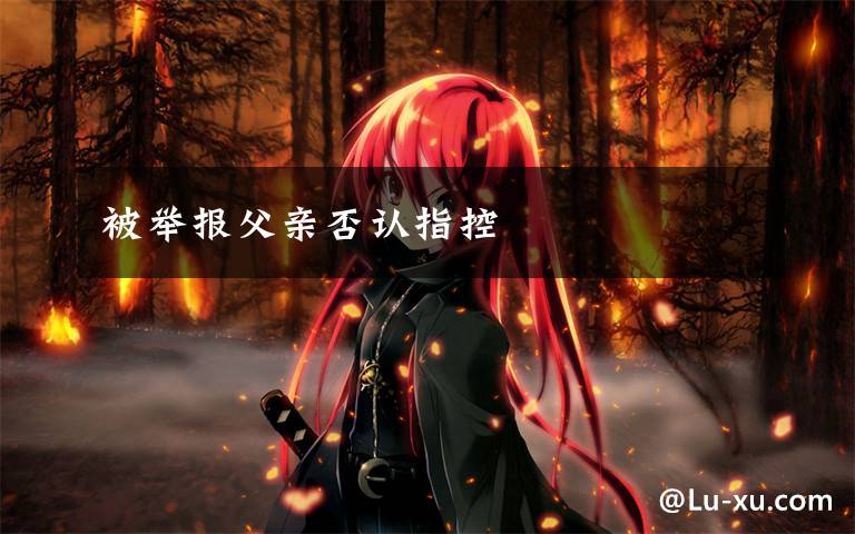 被举报父亲否认指控