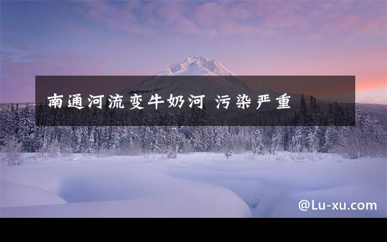 南通河流变牛奶河 污染严重