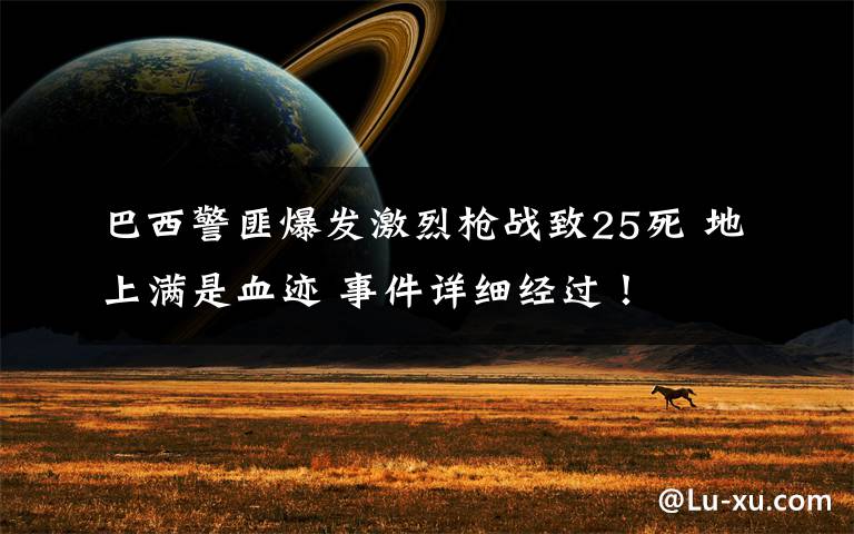 巴西警匪爆发激烈枪战致25死 地上满是血迹 事件详细经过!