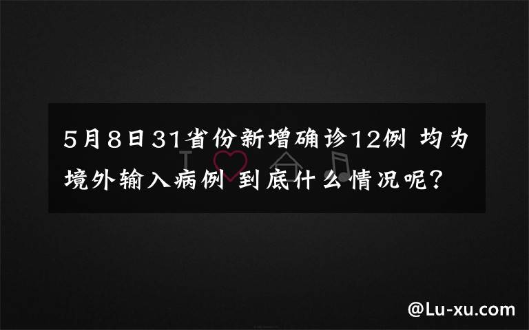 5月8日31省份新增确诊12例 均为境外输入病例 到底什么情况呢？