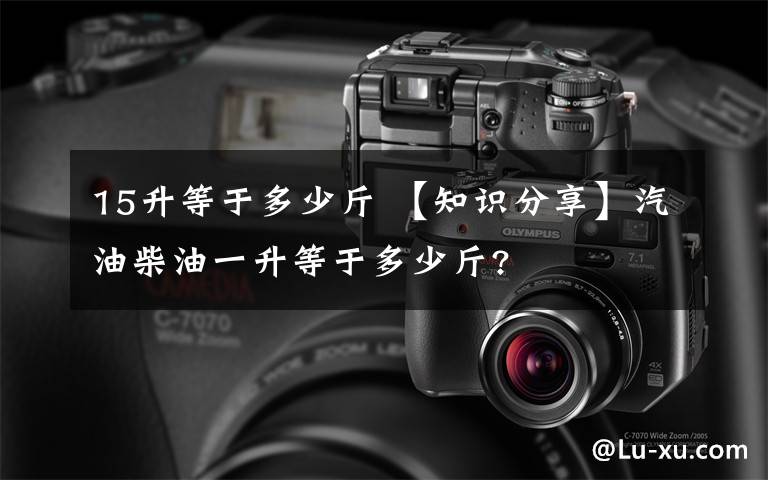 15升等于多少斤 【知识分享】汽油柴油一升等于多少斤?