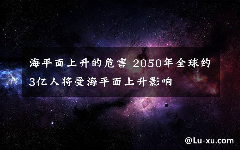 海平面上升的危害 2050年全球约3亿人将受海平面上升影响