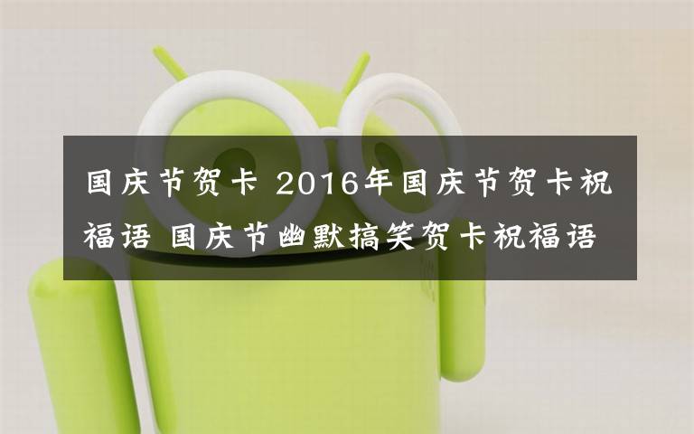 国庆节贺卡 2016年国庆节贺卡祝福语 国庆节幽默搞笑贺卡祝福语大全