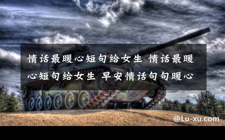 情话最暖心短句给女生 情话最暖心短句给女生 早安情话句句暖心的句子