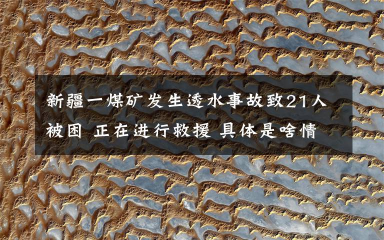 新疆一煤矿发生透水事故致21人被困 正在进行救援 具体是啥情况?