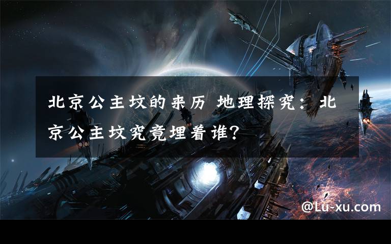 北京公主坟的来历 地理探究：北京公主坟究竟埋着谁？