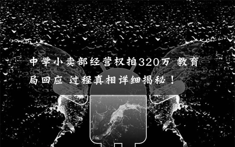 中学小卖部经营权拍320万 教育局回应 过程真相详细揭秘！