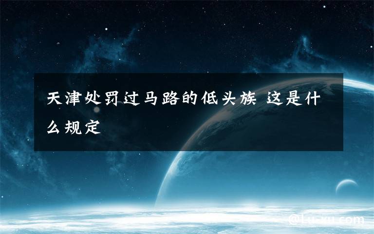 天津处罚过马路的低头族 这是什么规定