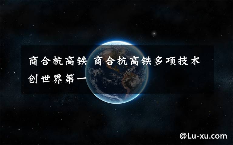 商合杭高铁 商合杭高铁多项技术创世界第一