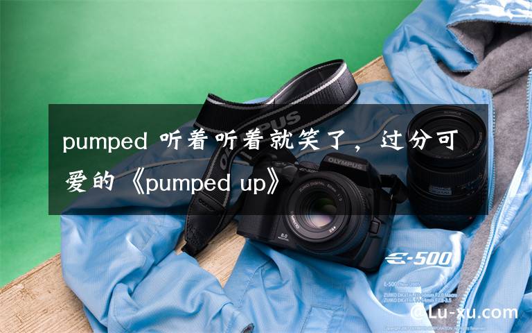 pumped 听着听着就笑了,过分可爱的《pumped up》