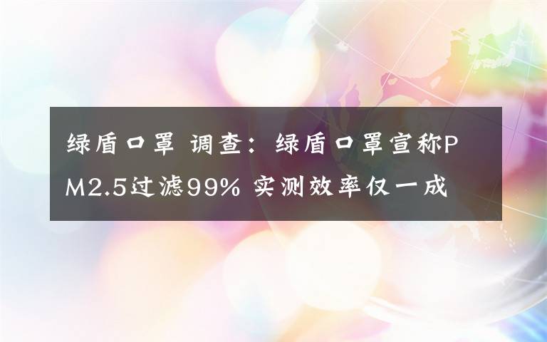 绿盾口罩 调查:绿盾口罩宣称PM2.5过滤99% 实测效率仅一成