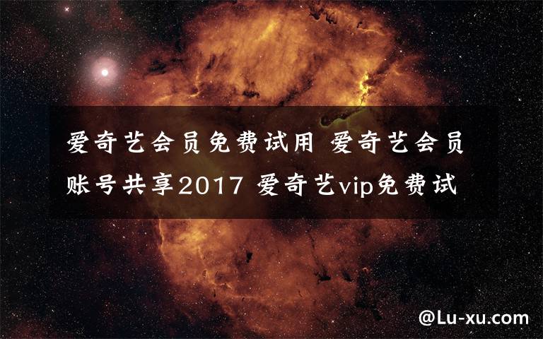爱奇艺会员免费试用 爱奇艺会员账号共享2017 爱奇艺vip免费试用账号密码分享