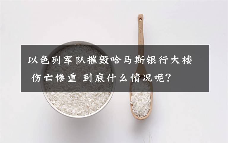 以色列军队摧毁哈马斯银行大楼 伤亡惨重 到底什么情况呢?