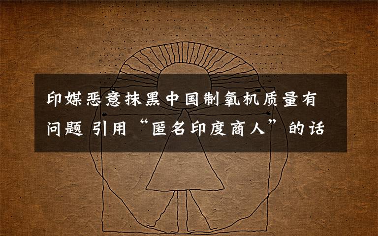 印媒恶意抹黑中国制氧机质量有问题 引用“匿名印度商人”的话 事件详细经过！