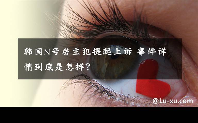韩国N号房主犯提起上诉 事件详情到底是怎样?