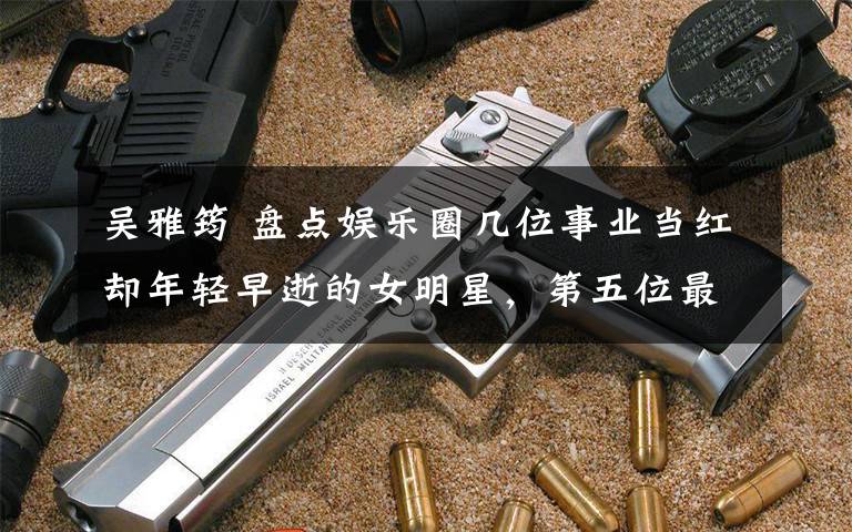 吴雅筠 盘点娱乐圈几位事业当红却年轻早逝的女明星,第五位最可惜