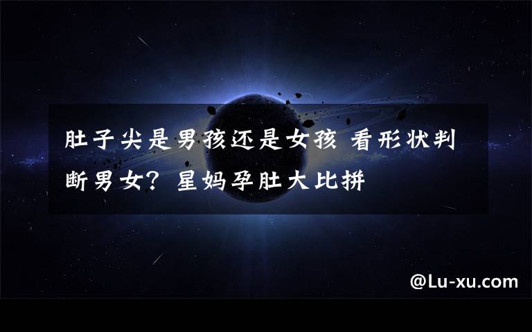 肚子尖是男孩还是女孩 看形状判断男女？星妈孕肚大比拼