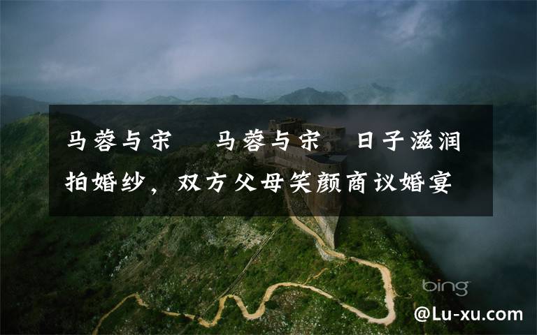 马蓉与宋喆 马蓉与宋喆日子滋润拍婚纱，双方父母笑颜商议婚宴定婚期