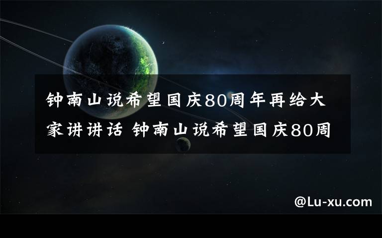 钟南山说希望国庆80周年再给大家讲讲话 钟南山说希望国庆80周年再给大家讲讲话，网友送出祝福