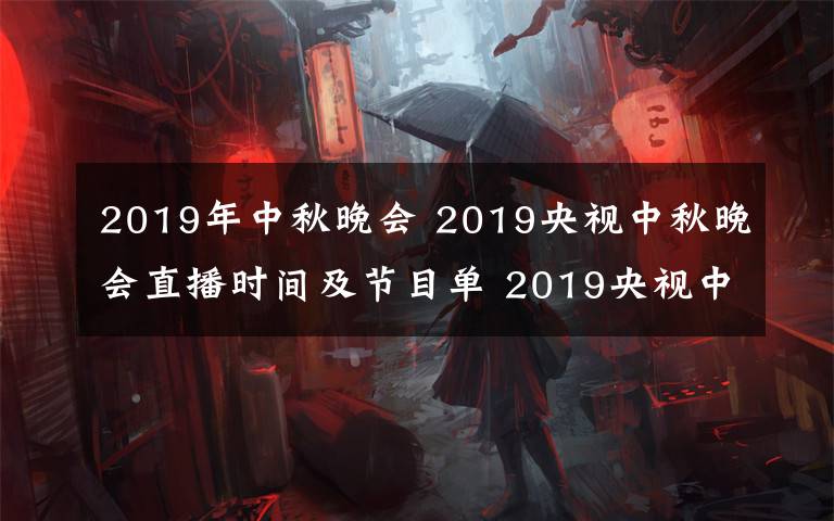 2019年中秋晚会 2019央视中秋晚会直播时间及节目单 2019央视中秋晚会直播地址