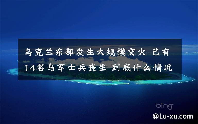 乌克兰东部发生大规模交火 已有14名乌军士兵丧生 到底什么情况呢?