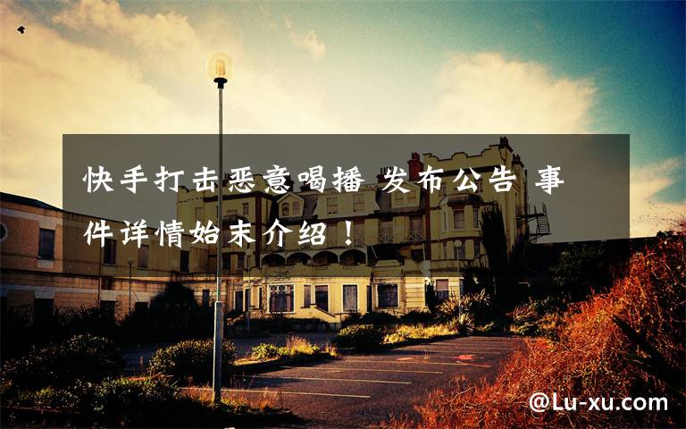 快手打击恶意喝播 发布公告 事件详情始末介绍!