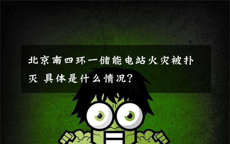 北京南四环一储能电站火灾被扑灭 具体是什么情况?