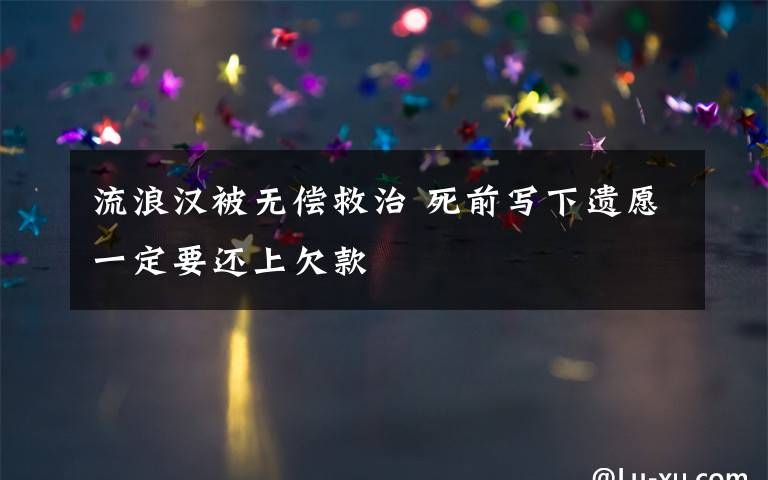 流浪汉被无偿救治 死前写下遗愿一定要还上欠款