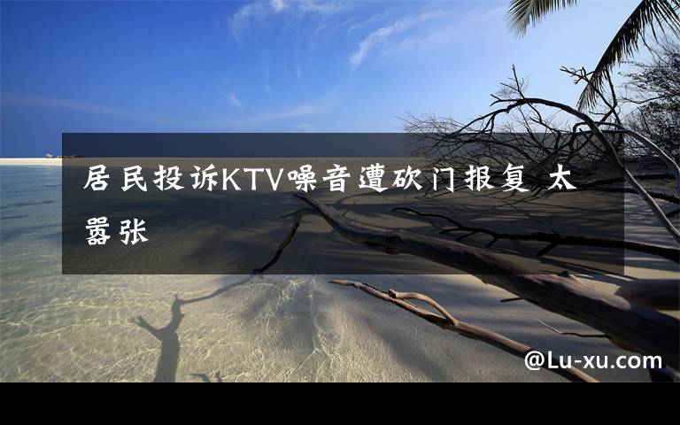 居民投诉KTV噪音遭砍门报复 太嚣张