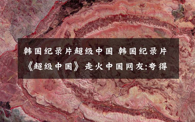 韩国纪录片超级中国 韩国纪录片《超级中国》走火中国网友:夸得让人害羞
