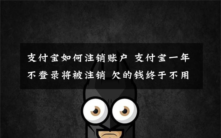 支付宝如何注销账户 支付宝一年不登录将被注销 欠的钱终于不用还了吗?
