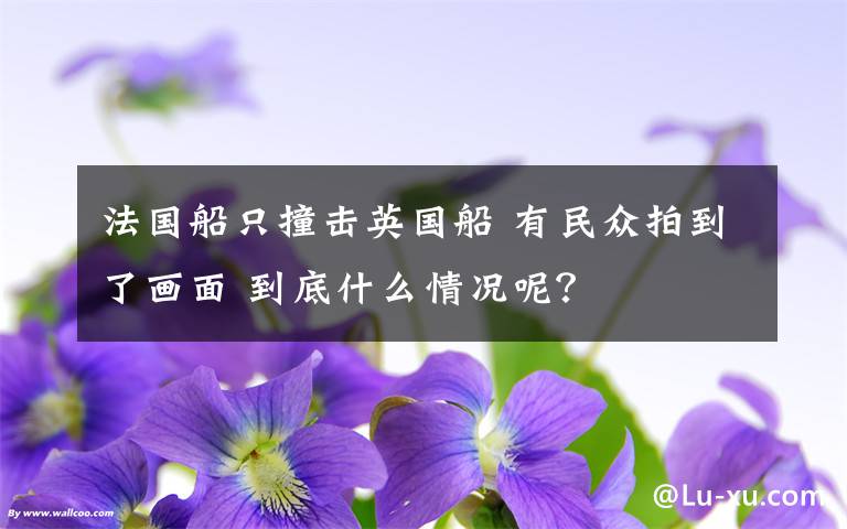 法国船只撞击英国船 有民众拍到了画面 到底什么情况呢？